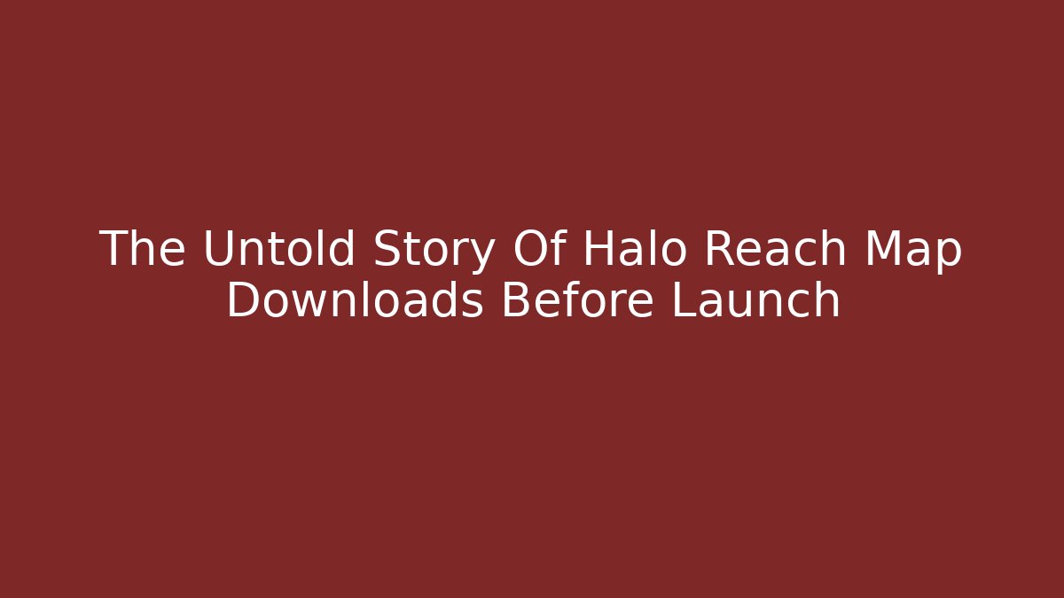 The Untold Story Of Halo Reach Map Downloads Before Launch