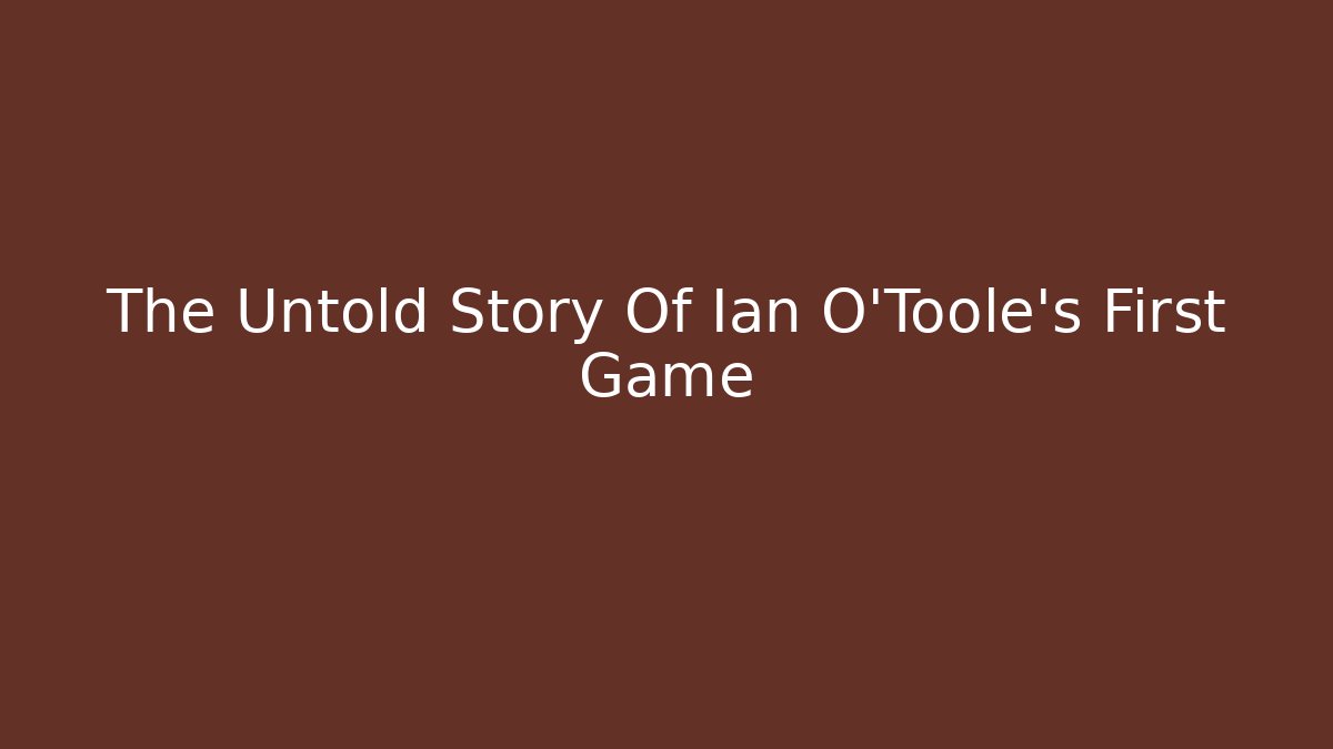 The Untold Story Of Ian O'Toole's First Game