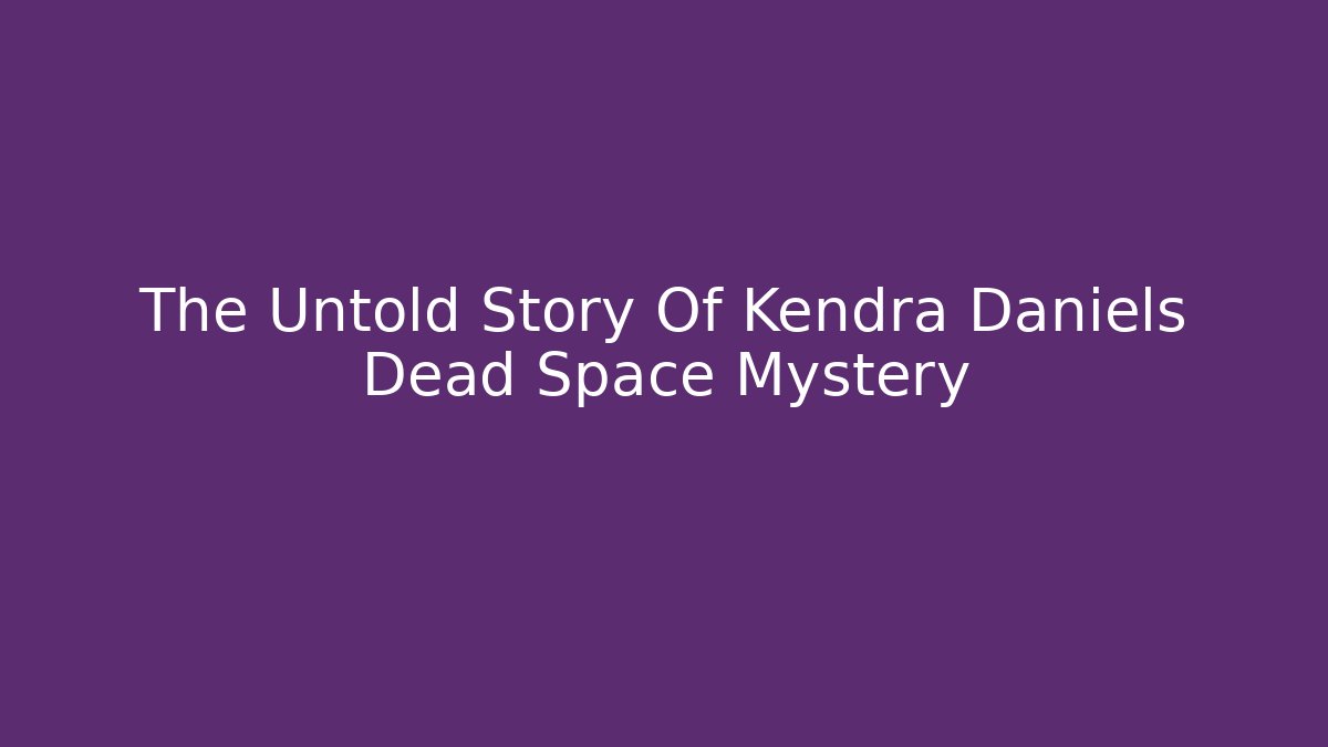 The Untold Story Of Kendra Daniels Dead Space Mystery