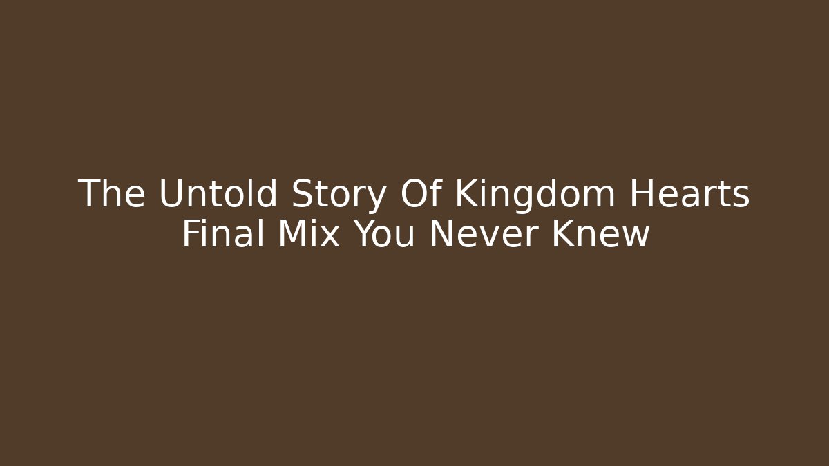 The Untold Story Of Kingdom Hearts Final Mix You Never Knew