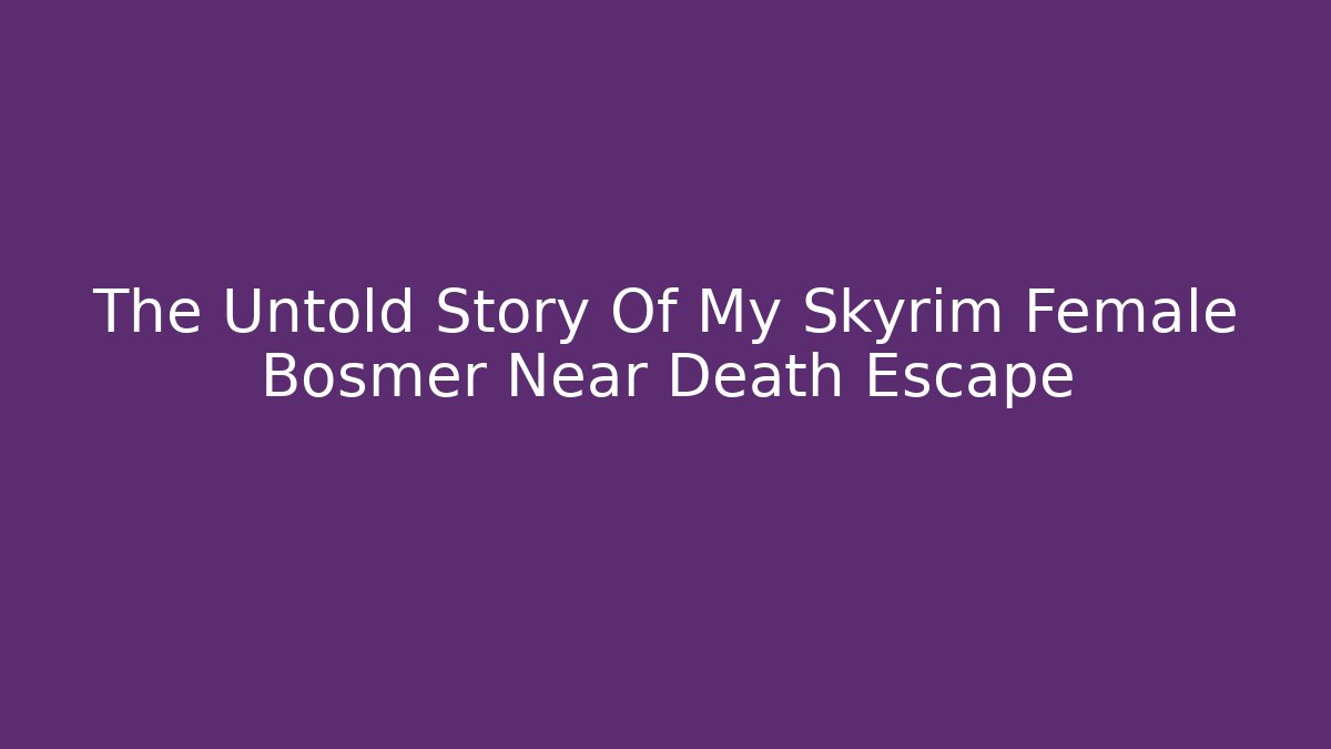 The Untold Story Of My Skyrim Female Bosmer Near Death Escape