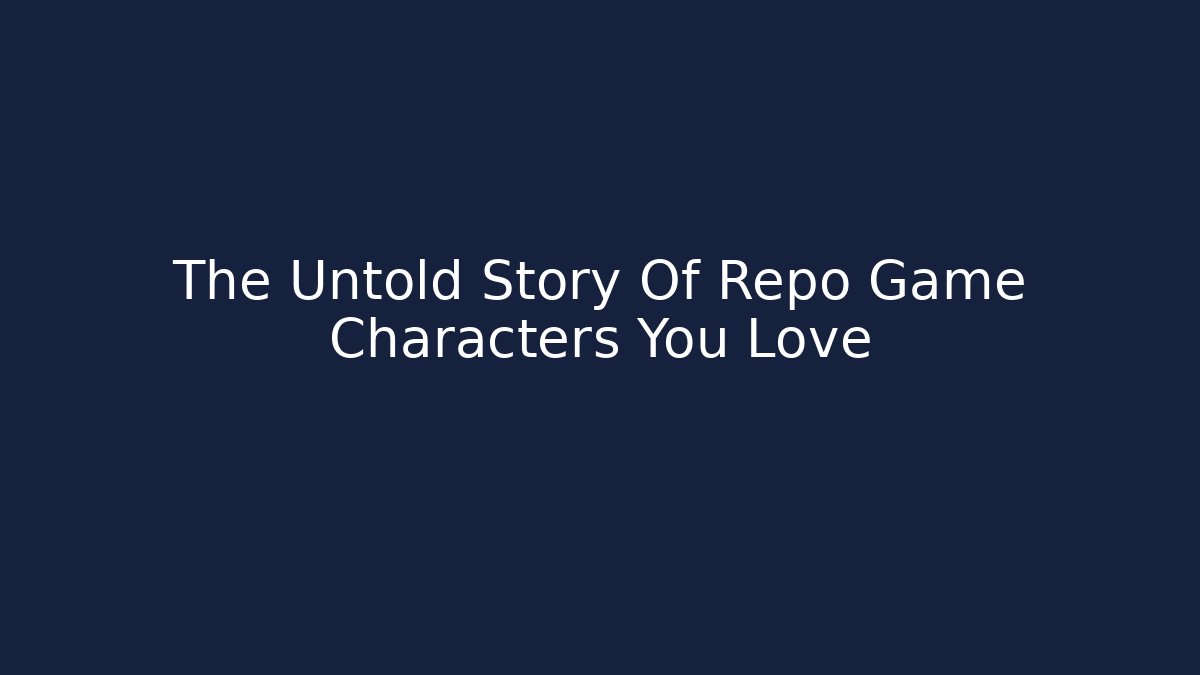The Untold Story Of Repo Game Characters You Love