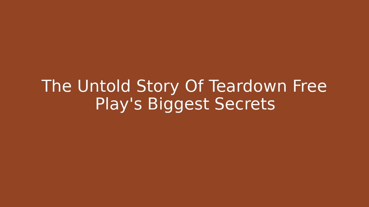 The Untold Story Of Teardown Free Play's Biggest Secrets