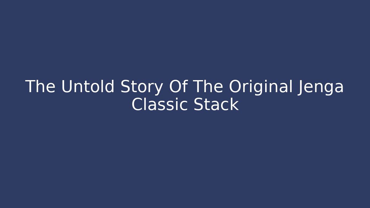 The Untold Story Of The Original Jenga Classic Stack