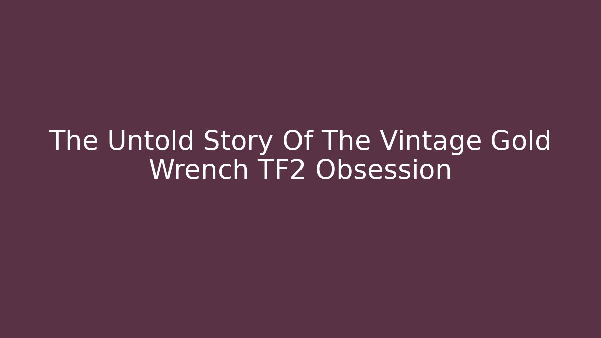 The Untold Story Of The Vintage Gold Wrench TF2 Obsession