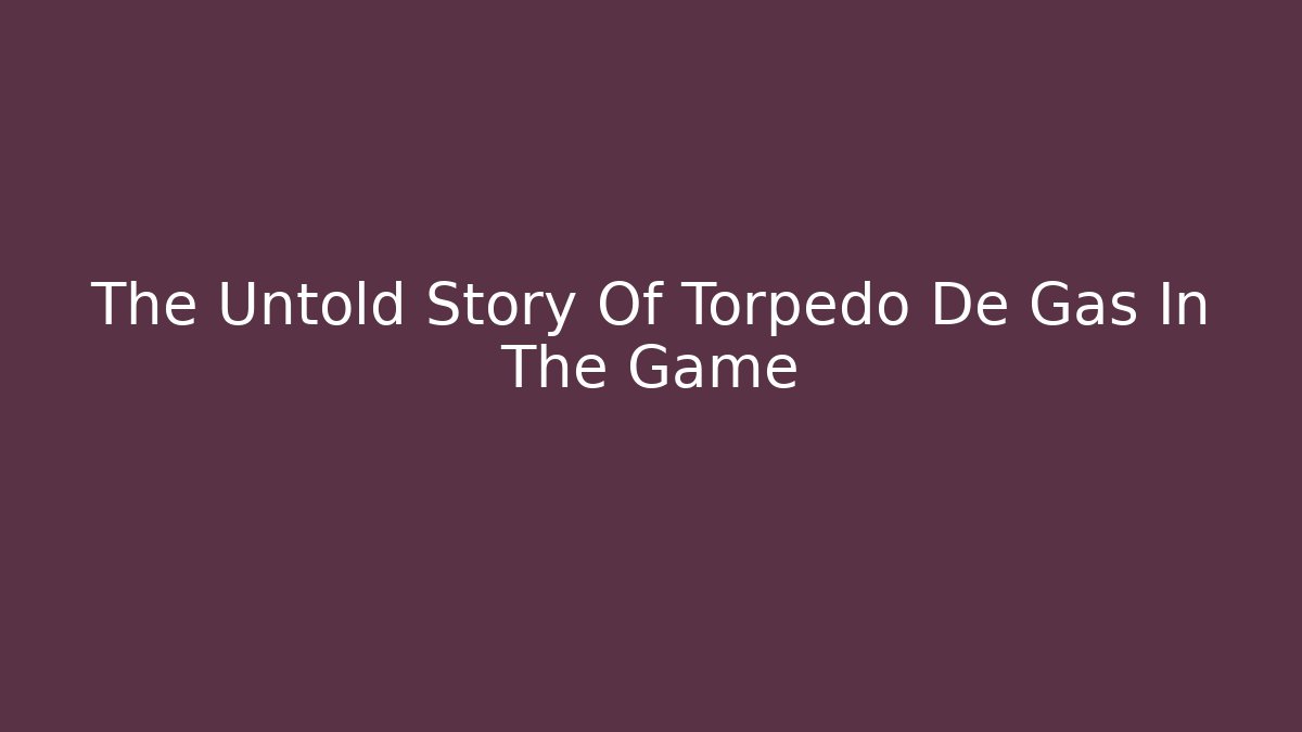 The Untold Story Of Torpedo De Gas In The Game