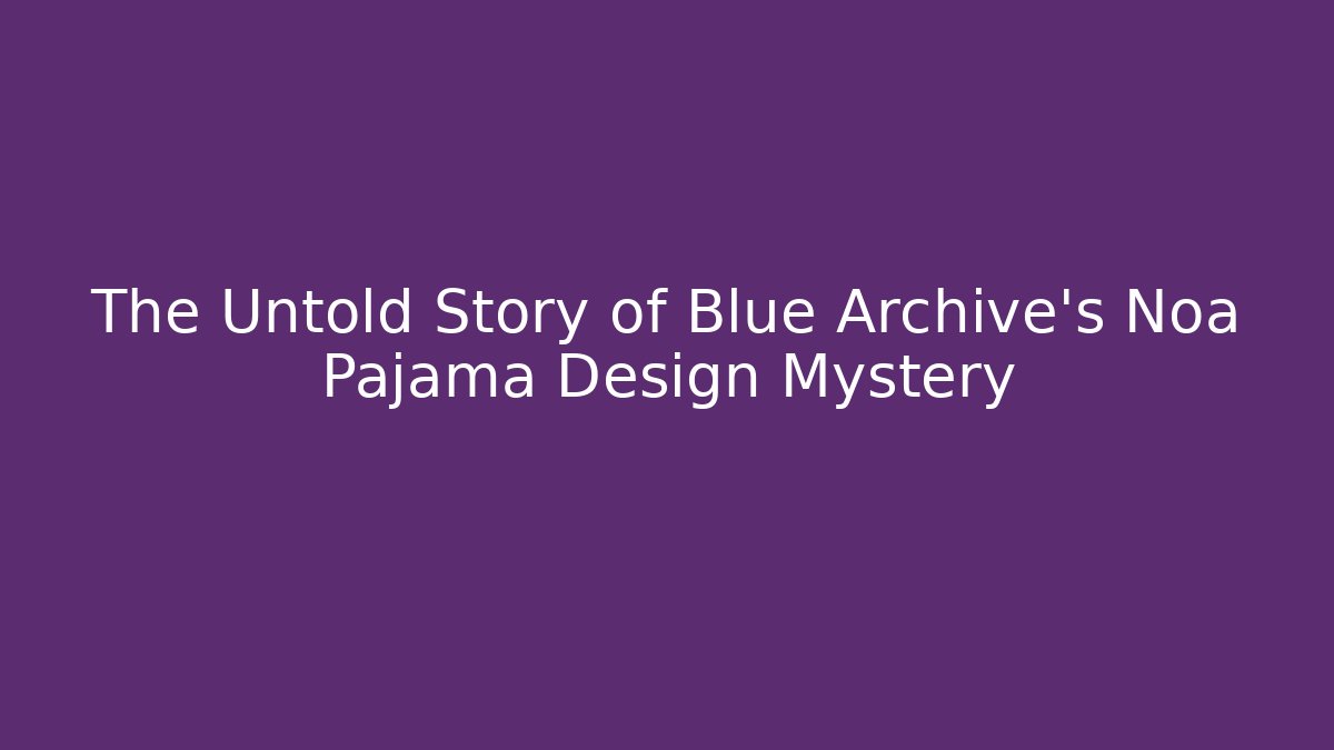 The Untold Story of Blue Archive's Noa Pajama Design Mystery