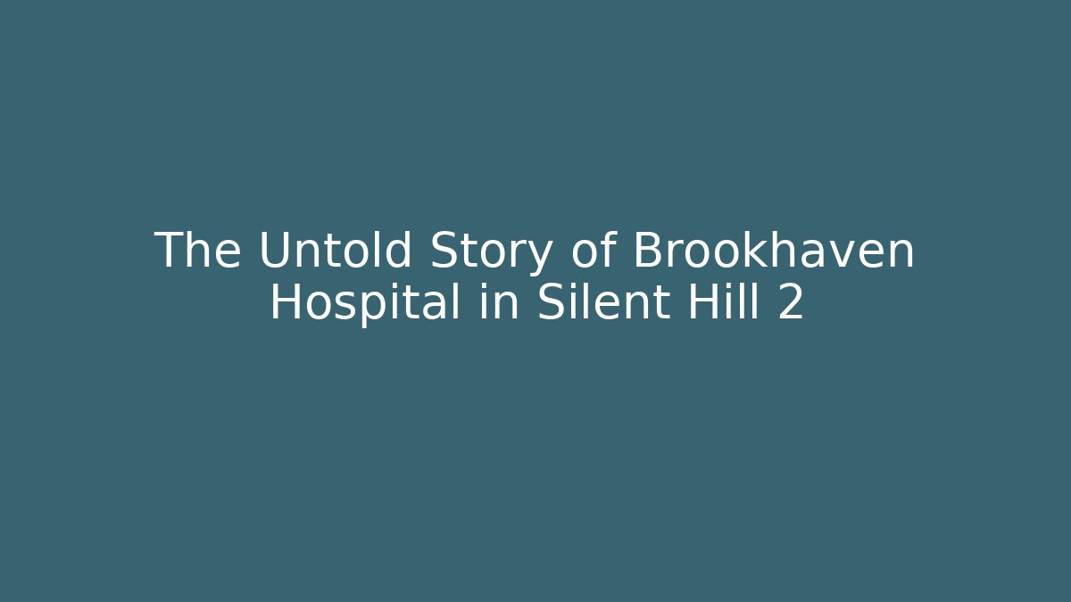 The Untold Story of Brookhaven Hospital in Silent Hill 2