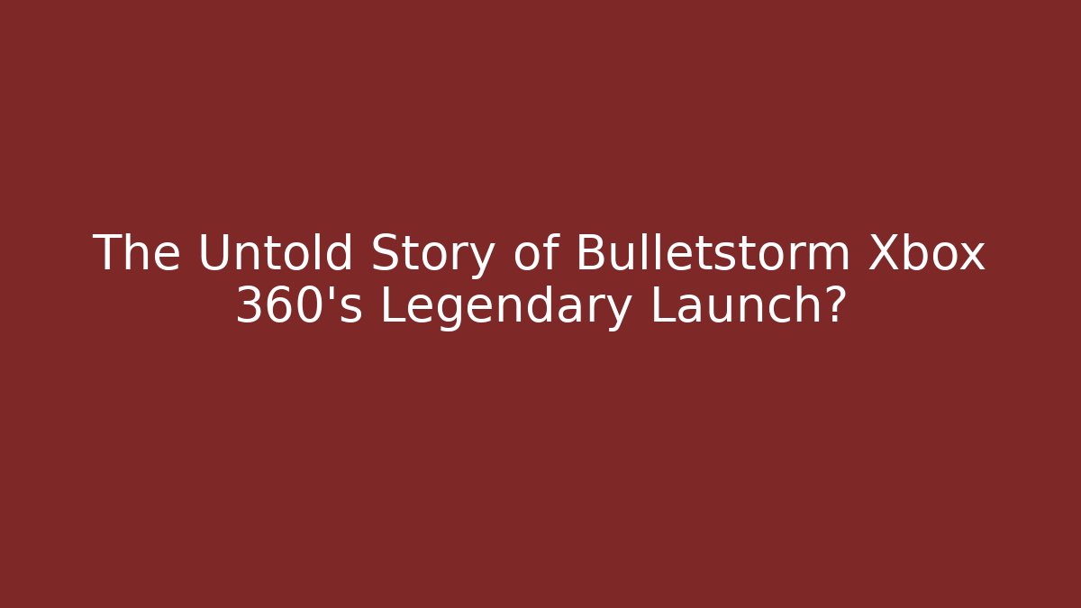 The Untold Story of Bulletstorm Xbox 360's Legendary Launch?