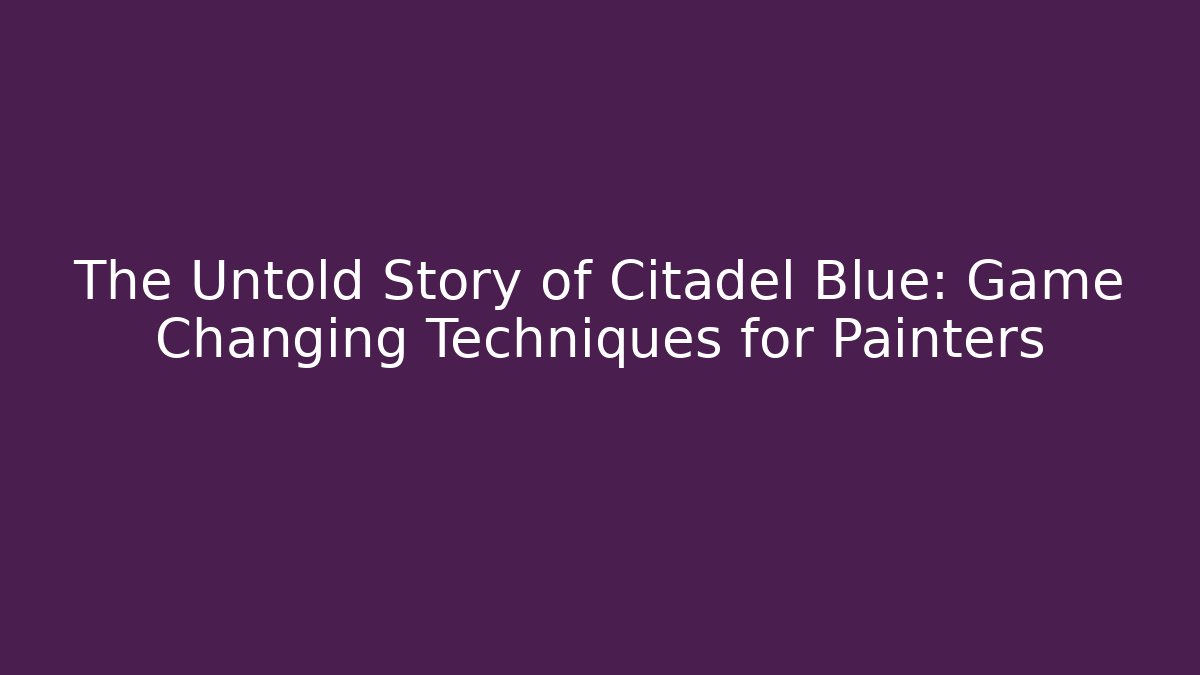 The Untold Story of Citadel Blue: Game Changing Techniques for Painters
