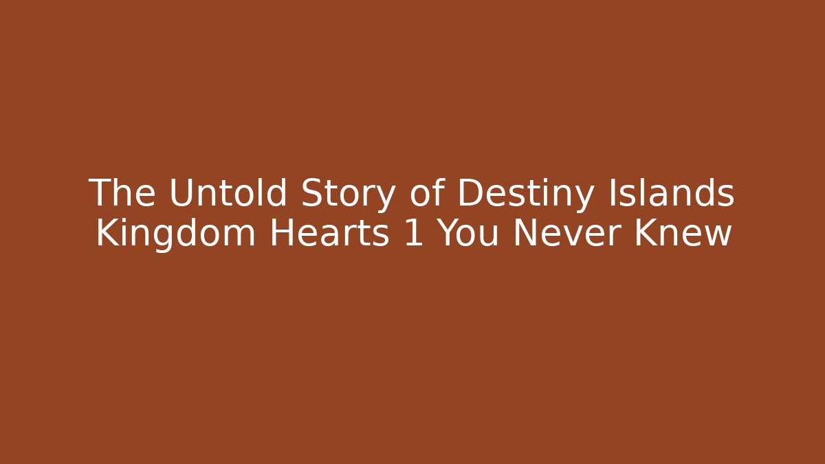 The Untold Story of Destiny Islands Kingdom Hearts 1 You Never Knew