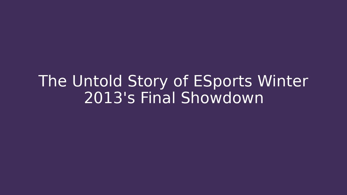 The Untold Story of ESports Winter 2013's Final Showdown