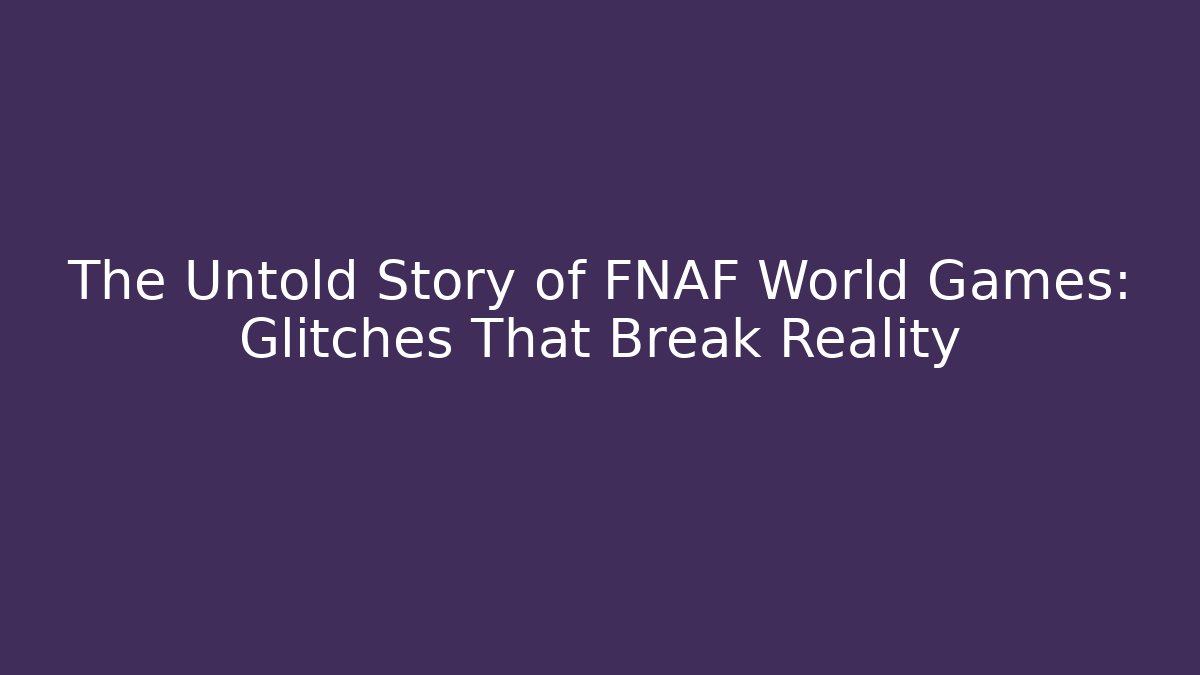 The Untold Story of FNAF World Games: Glitches That Break Reality
