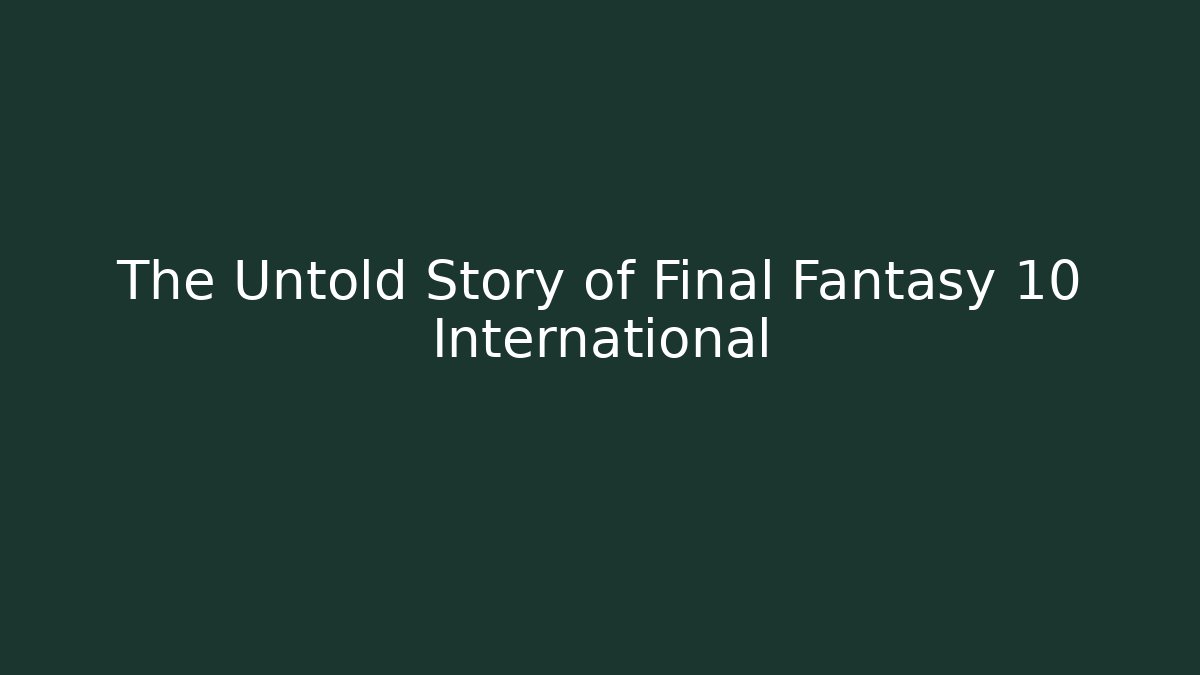 The Untold Story of Final Fantasy 10 International