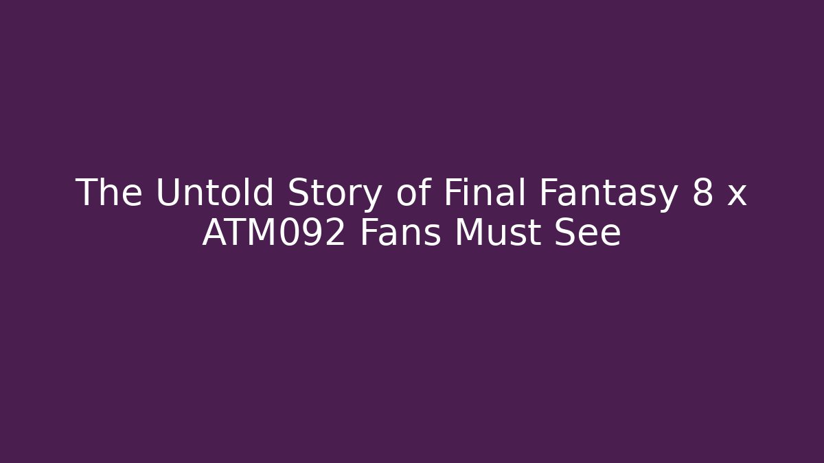 The Untold Story of Final Fantasy 8 x ATM092 Fans Must See