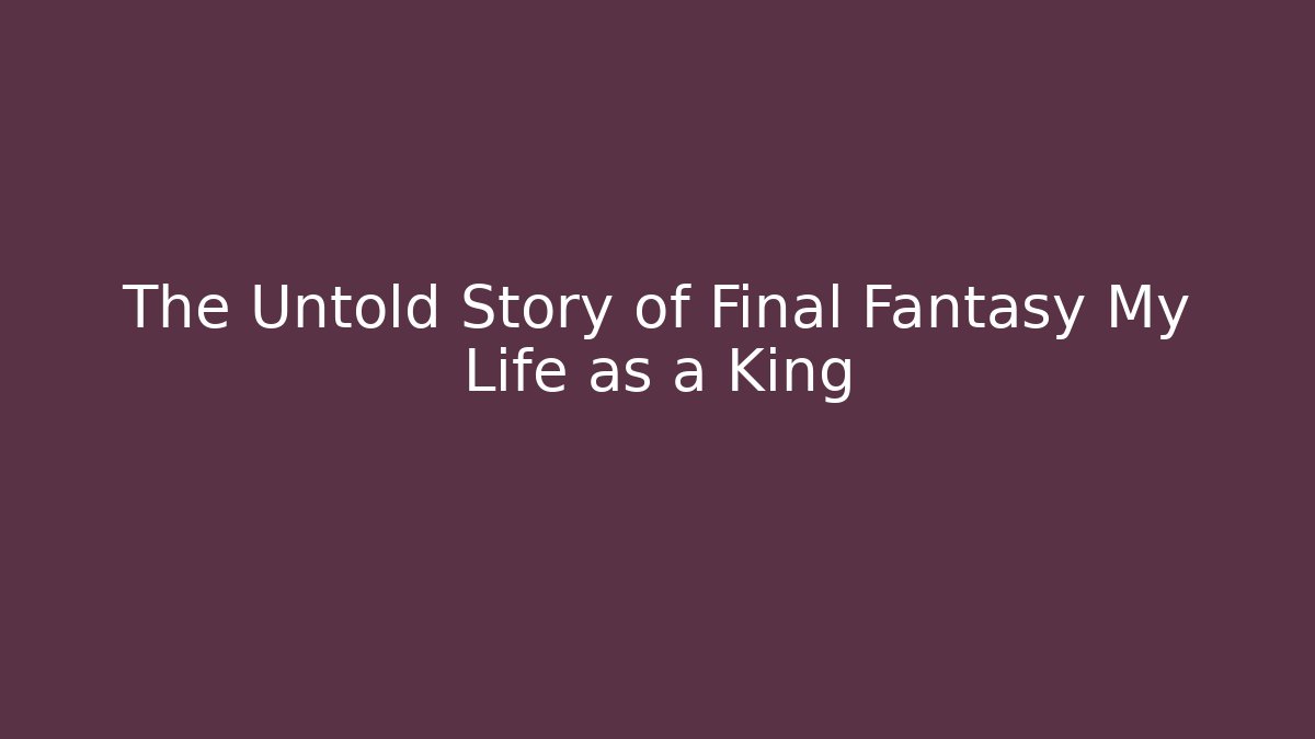 The Untold Story of Final Fantasy My Life as a King