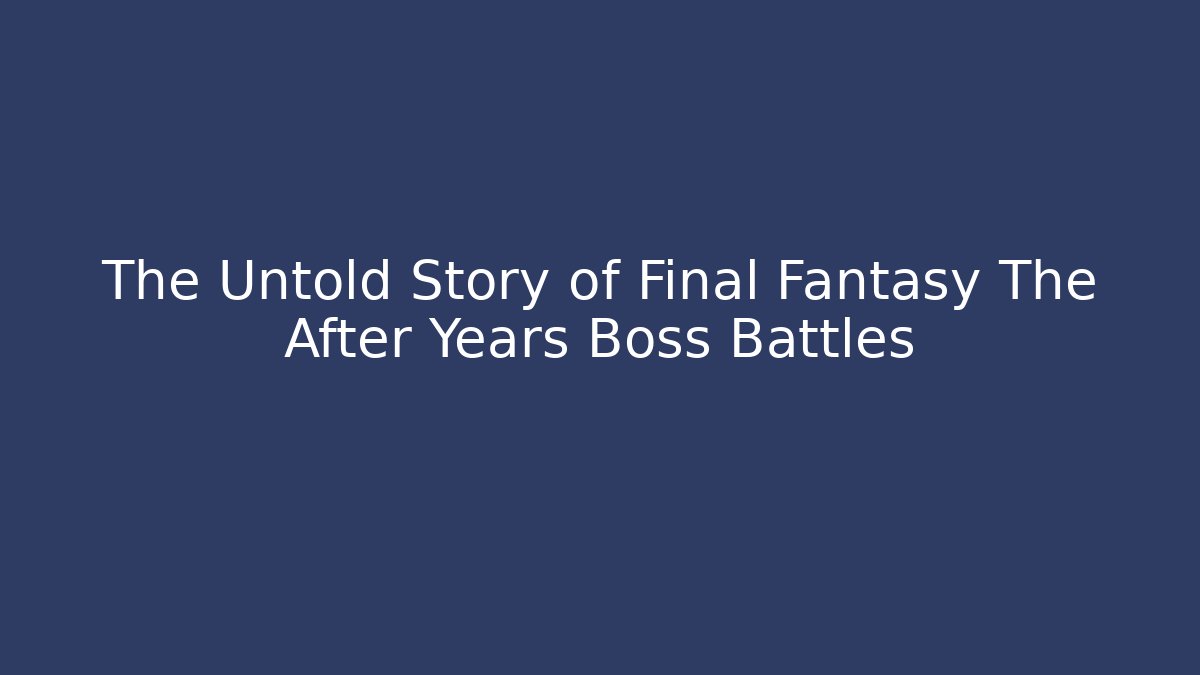 The Untold Story of Final Fantasy The After Years Boss Battles