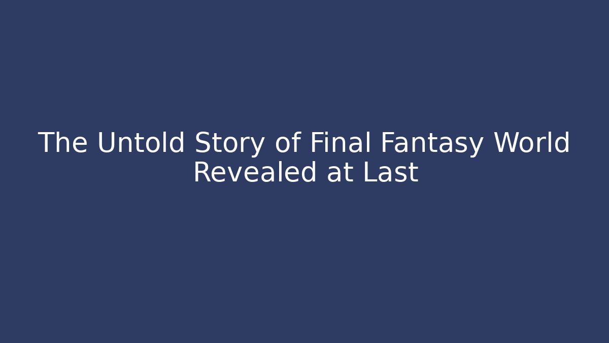 The Untold Story of Final Fantasy World Revealed at Last