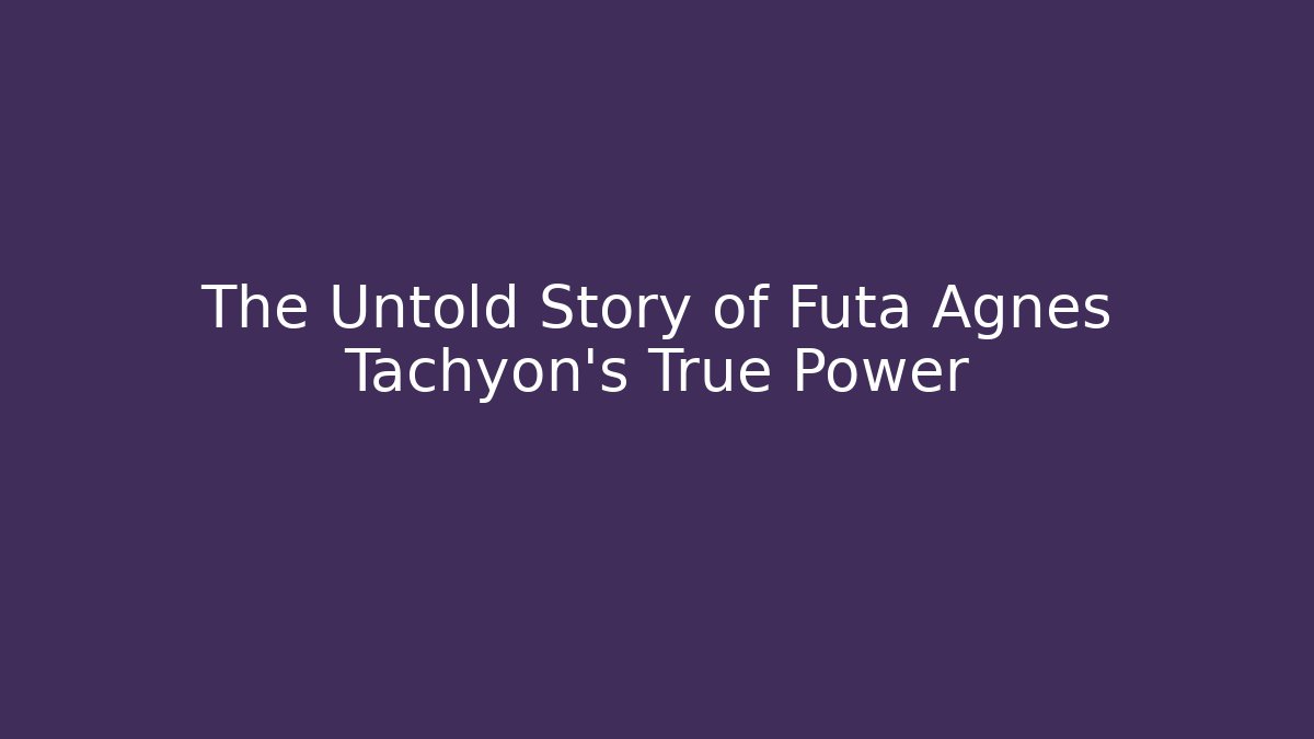 The Untold Story of Futa Agnes Tachyon’s True Power