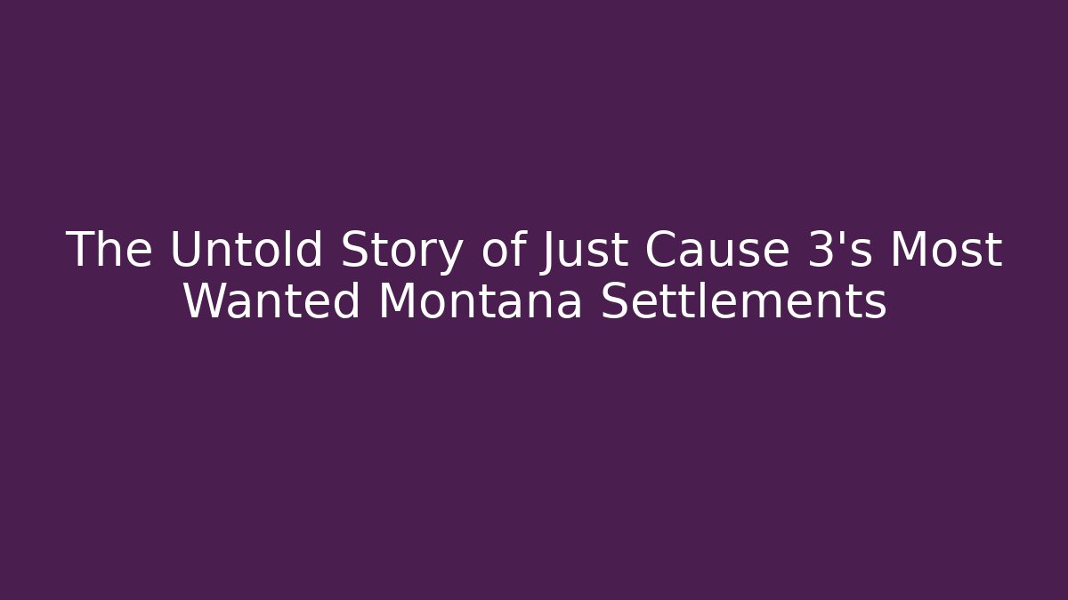 The Untold Story of Just Cause 3's Most Wanted Montana Settlements