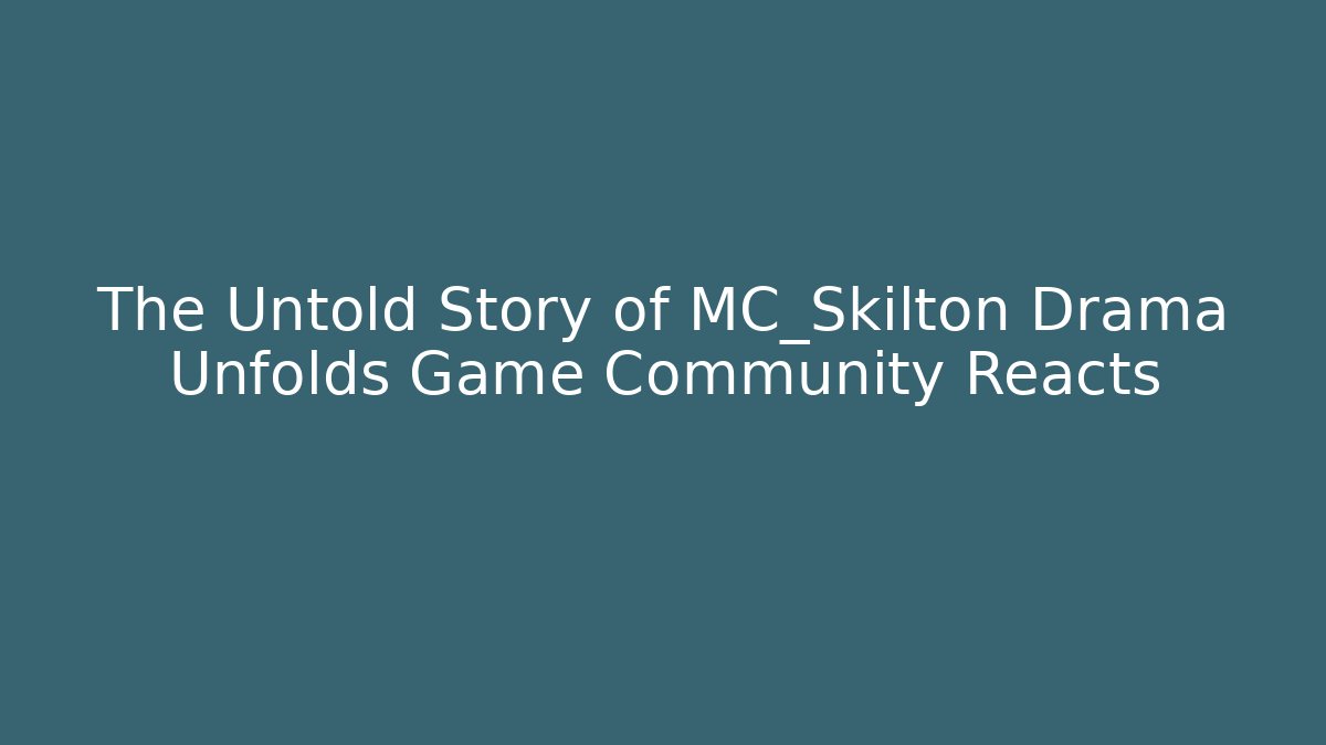 The Untold Story of MC_Skilton Drama Unfolds Game Community Reacts