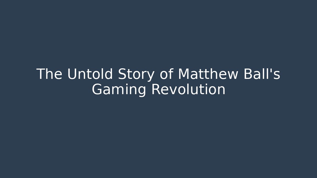 The Untold Story of Matthew Ball's Gaming Revolution