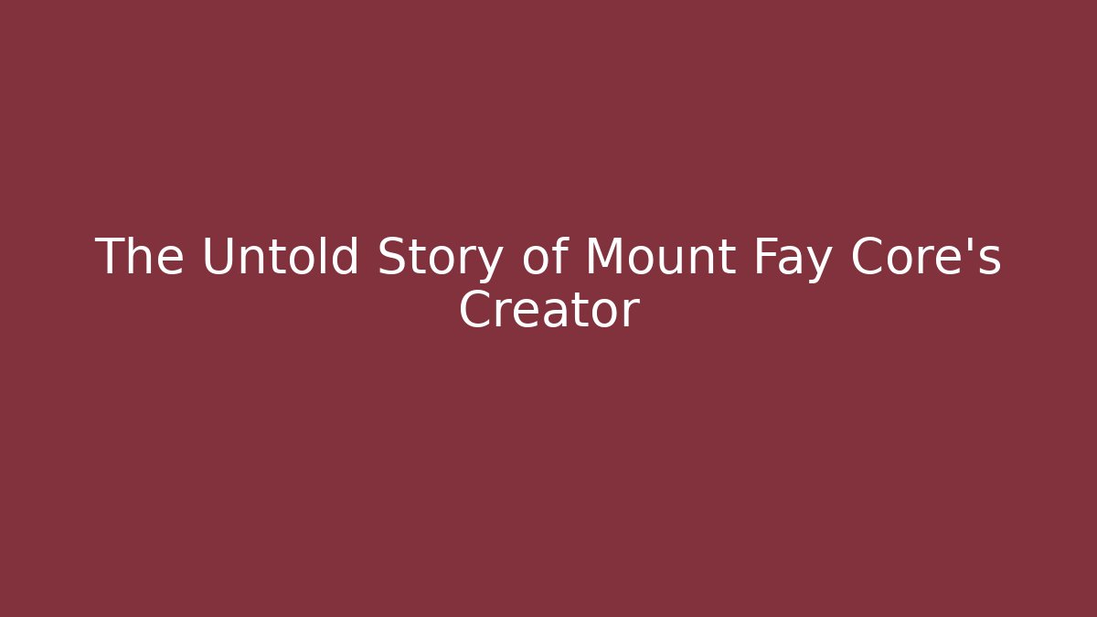 The Untold Story of Mount Fay Core's Creator