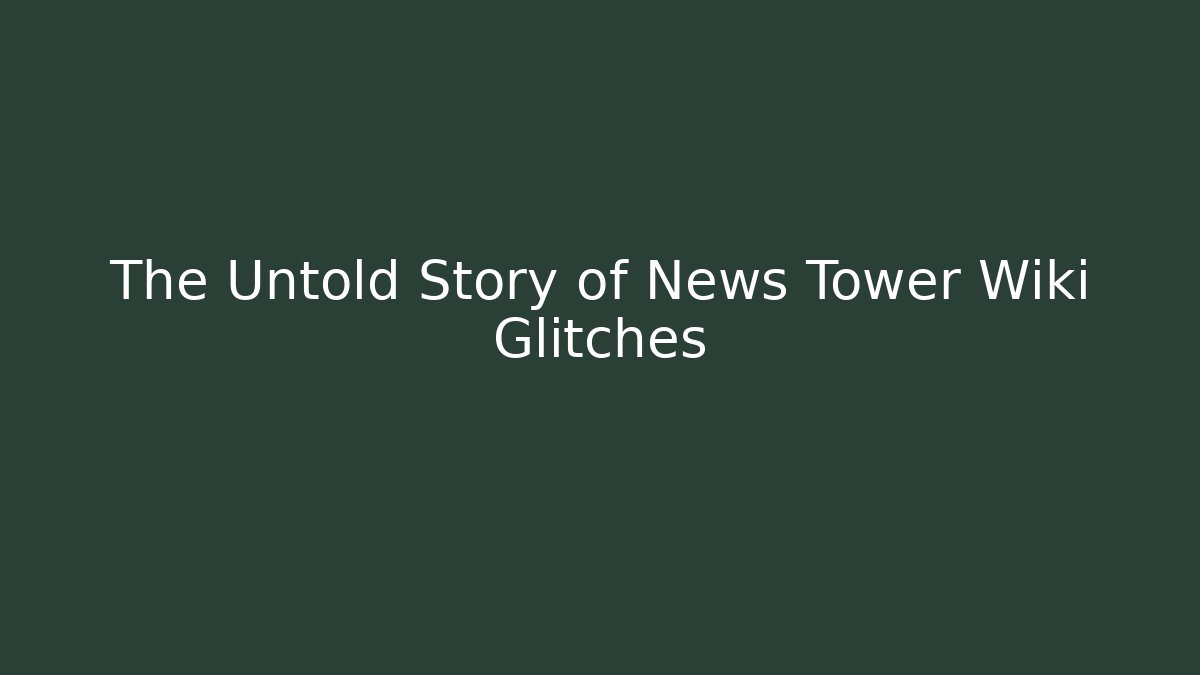 The Untold Story of News Tower Wiki Glitches