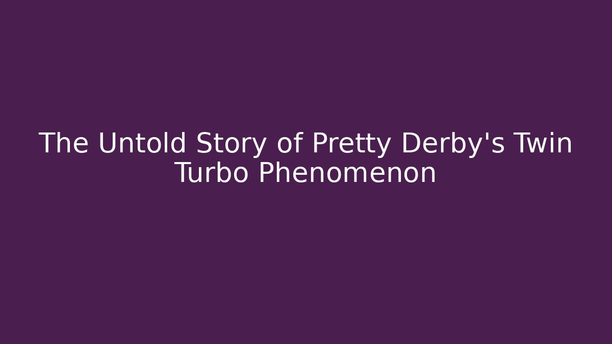The Untold Story of Pretty Derby’s Twin Turbo Phenomenon