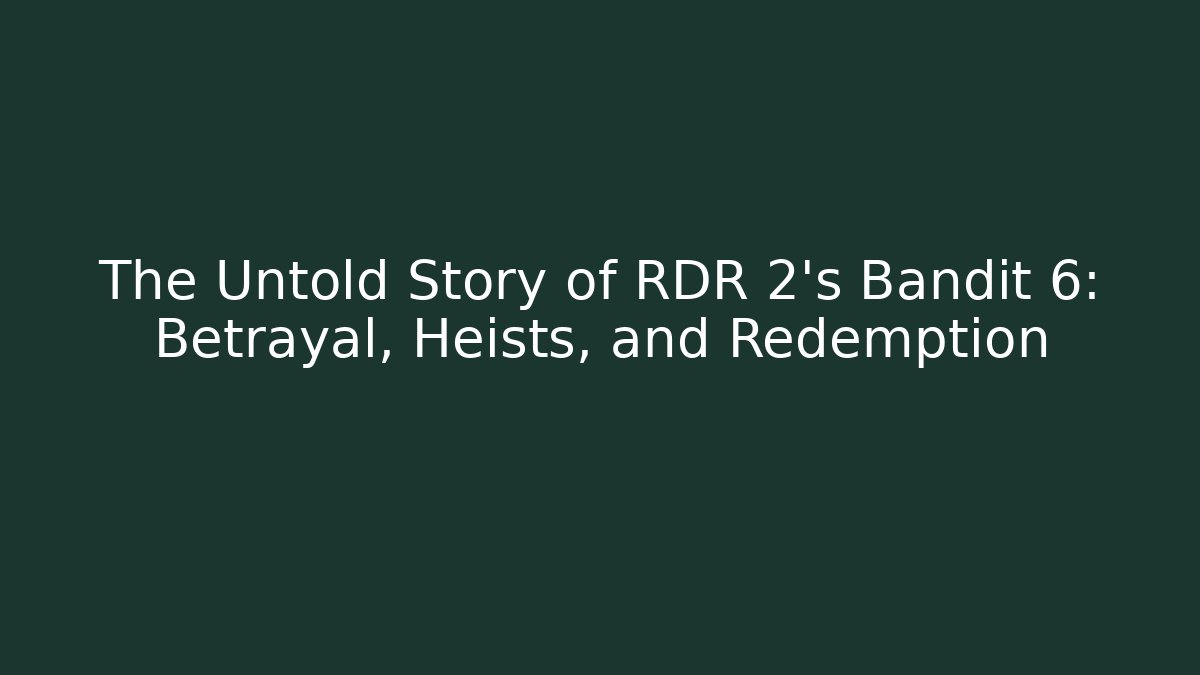 The Untold Story of RDR 2's Bandit 6: Betrayal, Heists, and Redemption