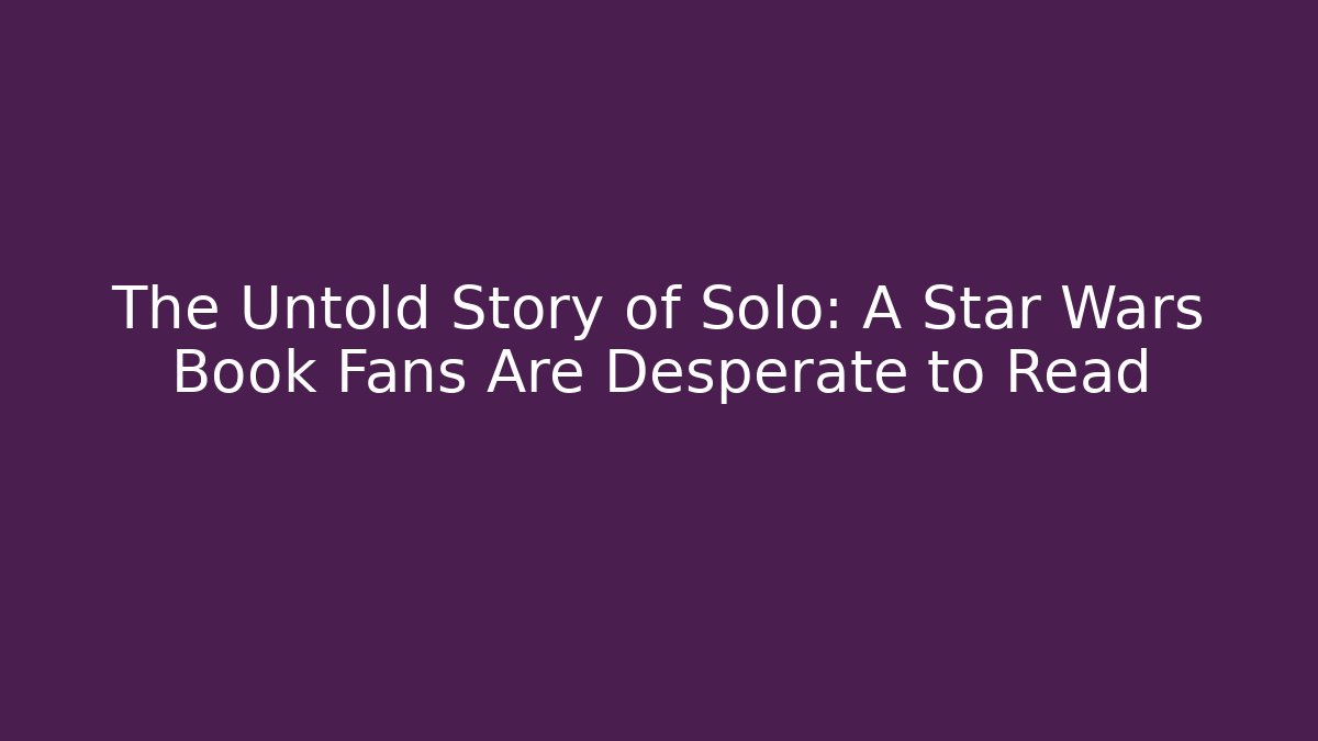 The Untold Story of Solo: A Star Wars Book Fans Are Desperate to Read