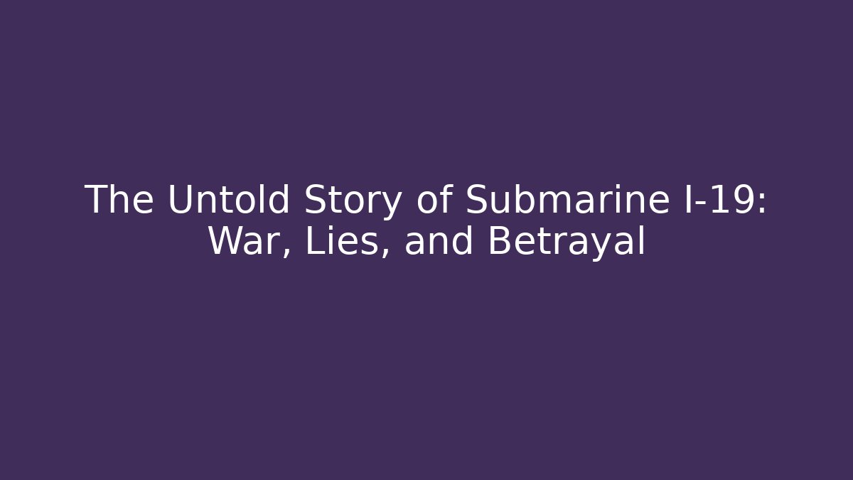 The Untold Story of Submarine I-19: War, Lies, and Betrayal