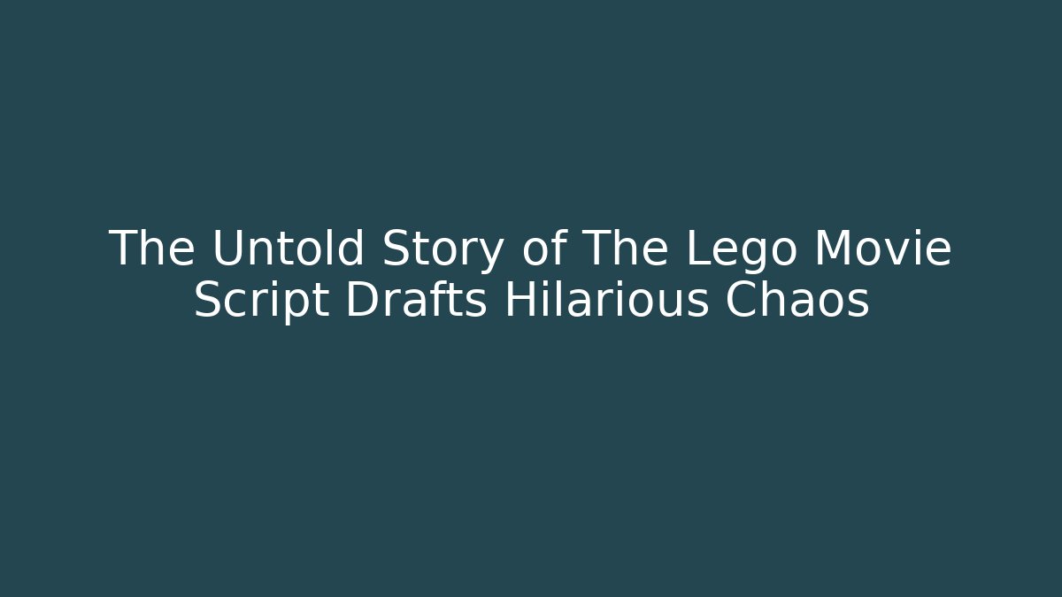 The Untold Story of The Lego Movie Script Drafts Hilarious Chaos