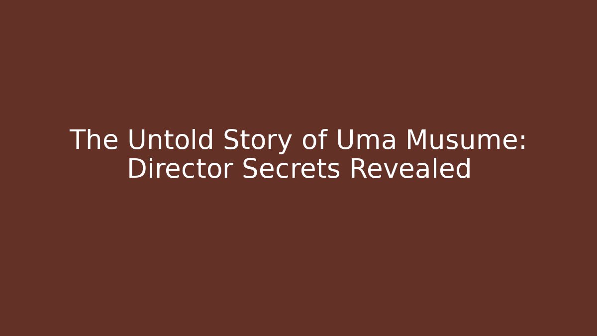 The Untold Story of Uma Musume: Director Secrets Revealed