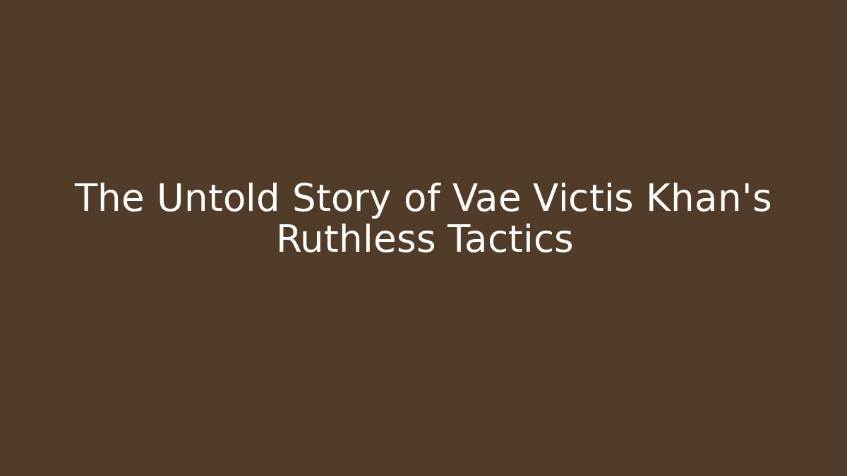 The Untold Story of Vae Victis Khan's Ruthless Tactics