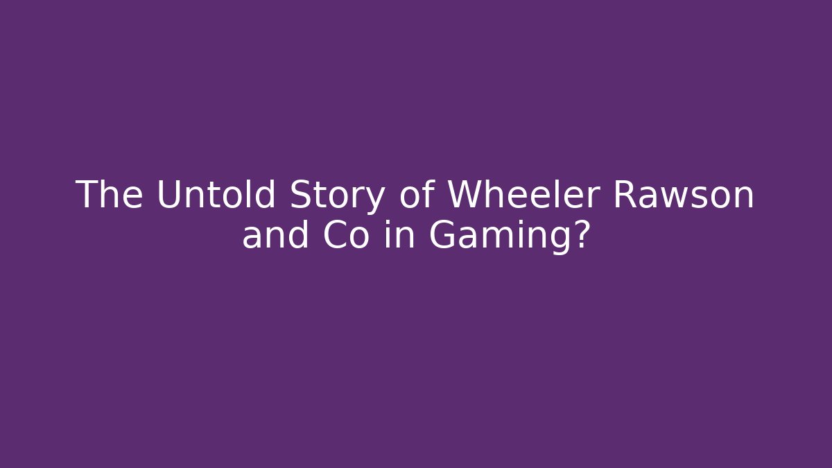 The Untold Story of Wheeler Rawson and Co in Gaming?