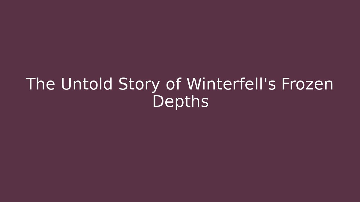 The Untold Story of Winterfell's Frozen Depths