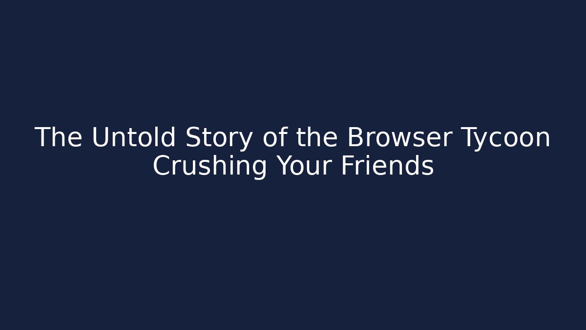 The Untold Story of the Browser Tycoon Crushing Your Friends