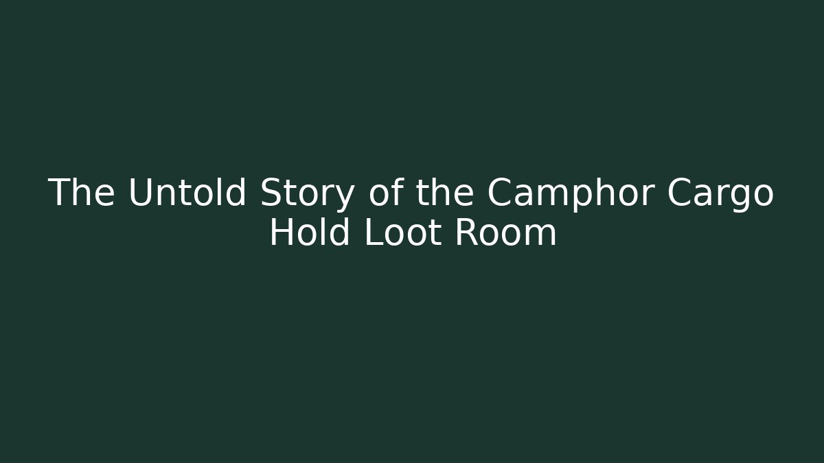 The Untold Story of the Camphor Cargo Hold Loot Room
