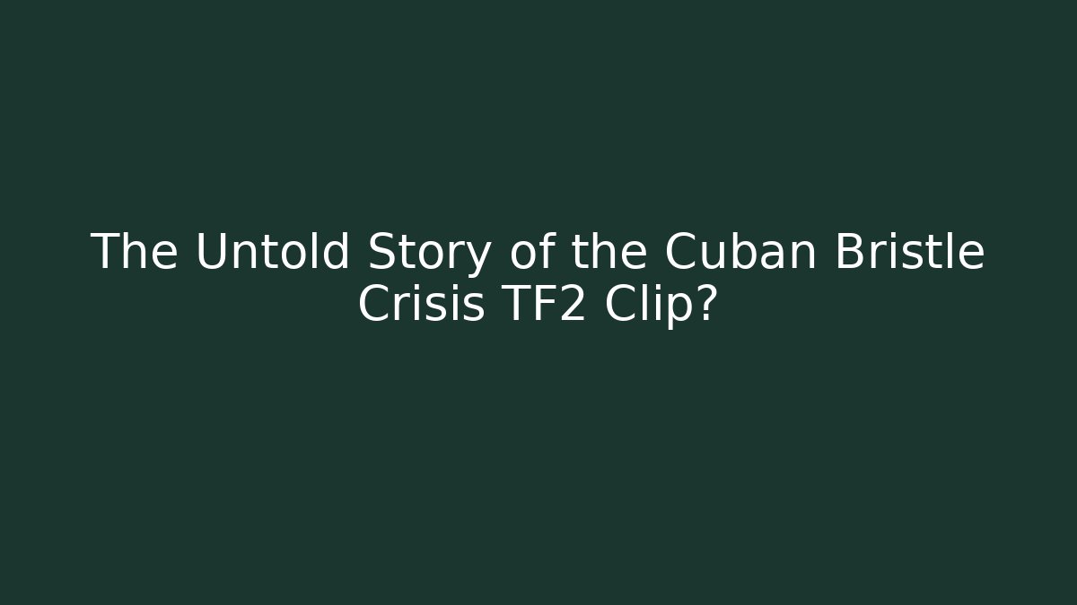 The Untold Story of the Cuban Bristle Crisis TF2 Clip?