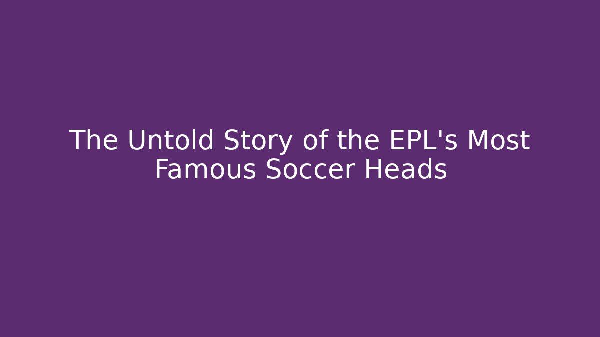 The Untold Story of the EPL's Most Famous Soccer Heads