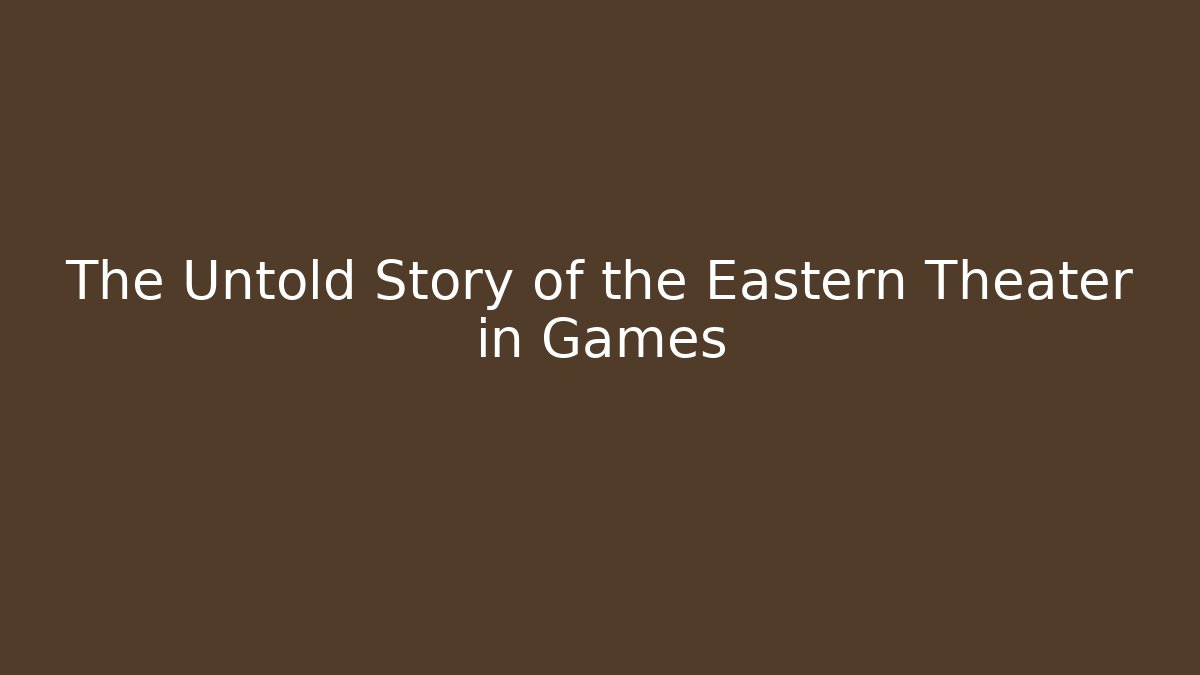 The Untold Story of the Eastern Theater in Games