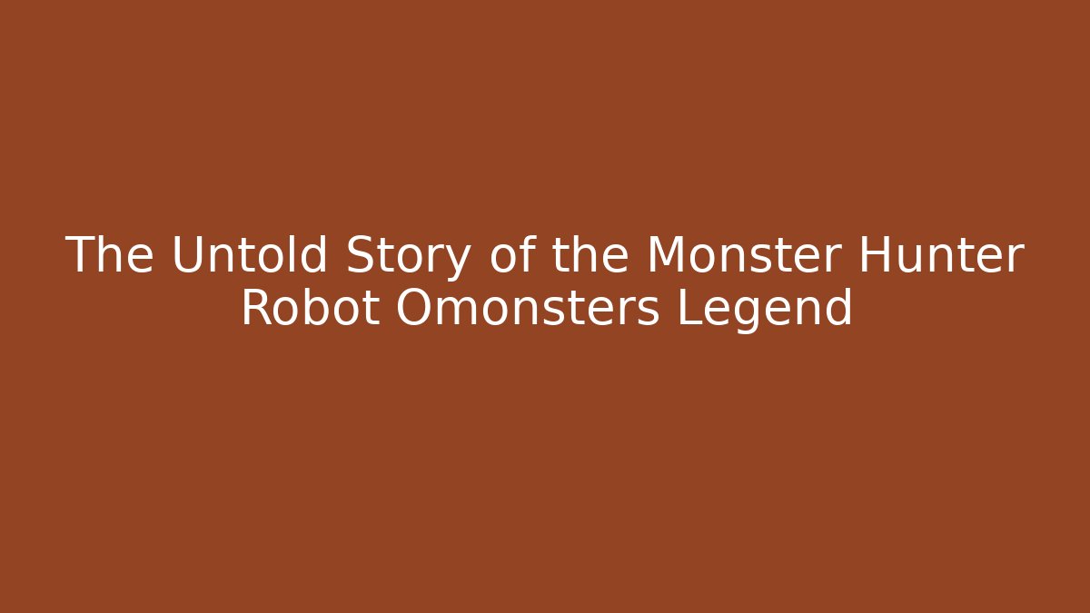 The Untold Story of the Monster Hunter Robot Omonsters Legend