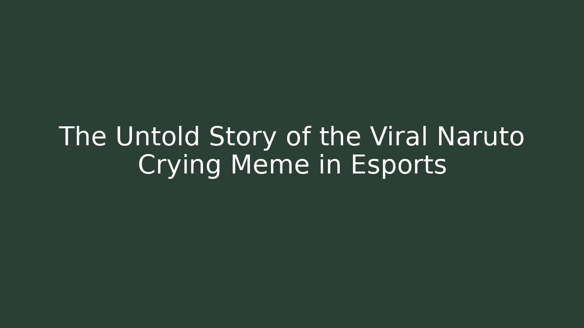 The Untold Story of the Viral Naruto Crying Meme in Esports