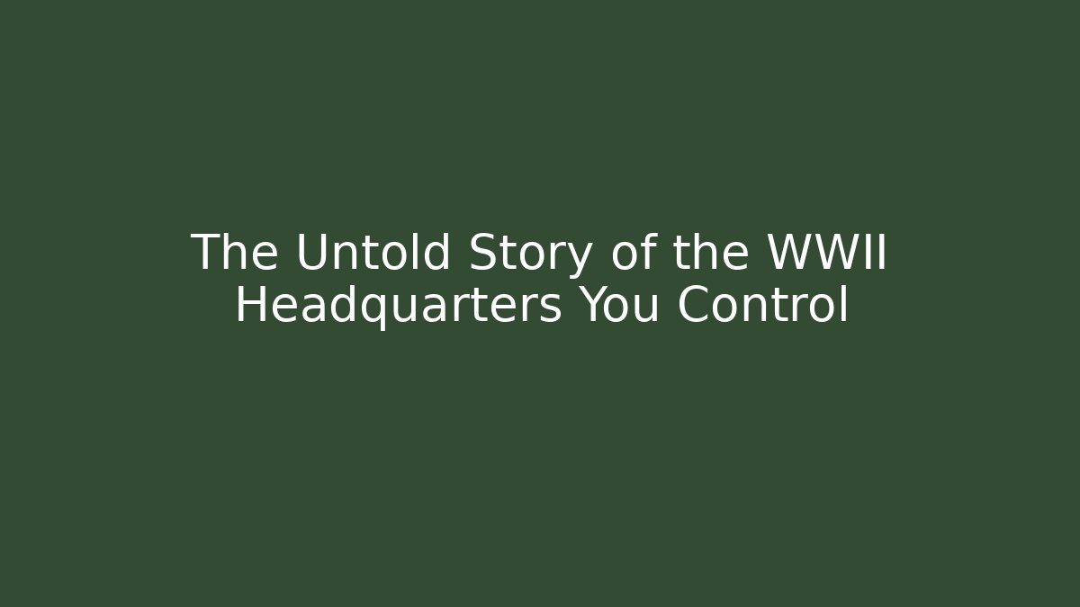The Untold Story of the WWII Headquarters You Control