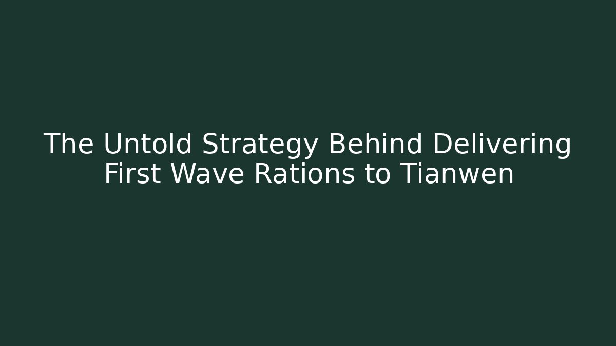 The Untold Strategy Behind Delivering First Wave Rations to Tianwen