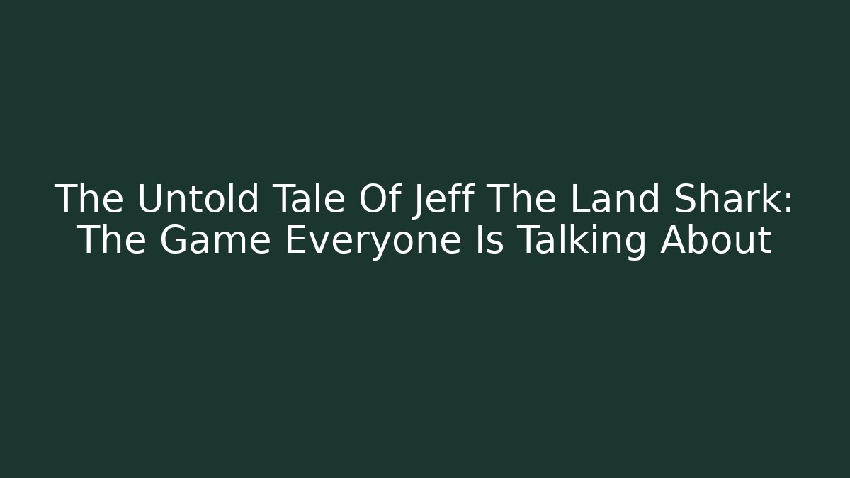 The Untold Tale Of Jeff The Land Shark: The Game Everyone Is Talking About
