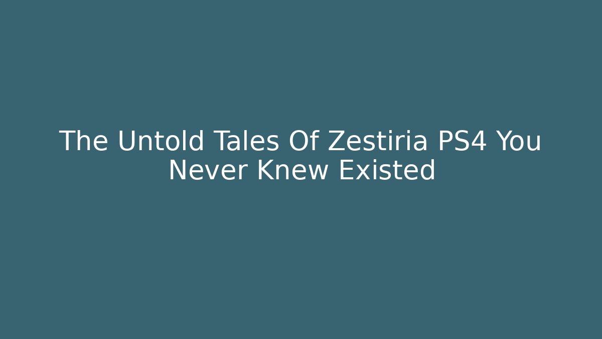 The Untold Tales Of Zestiria PS4 You Never Knew Existed