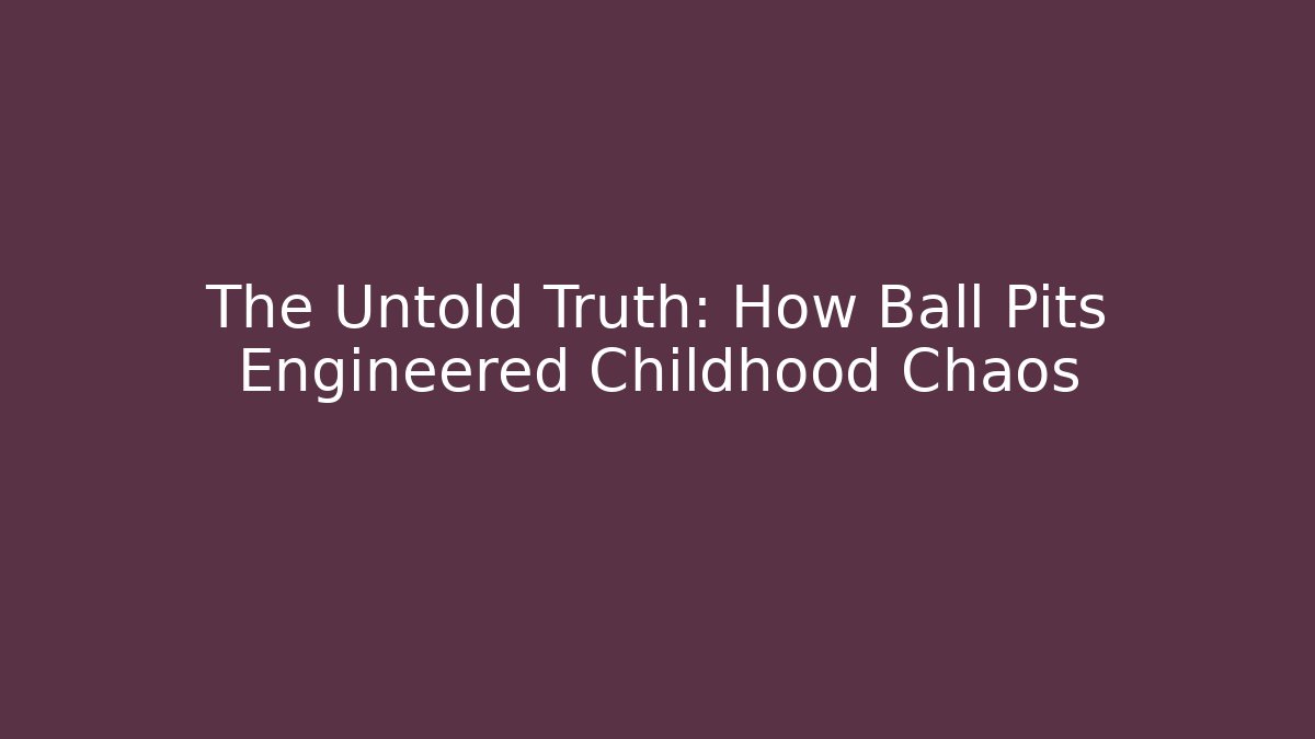 The Untold Truth: How Ball Pits Engineered Childhood Chaos