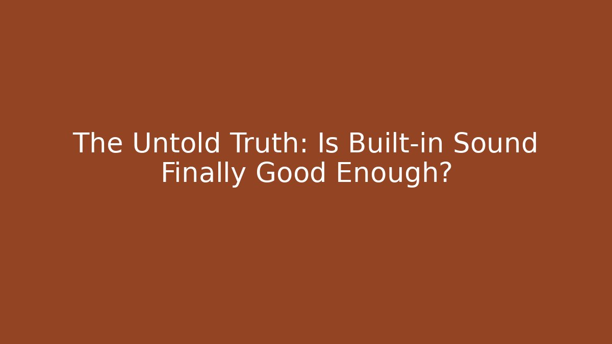 The Untold Truth: Is Built-in Sound Finally Good Enough?